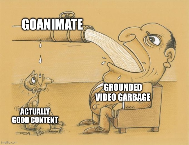 Greedy Pipe Man | GOANIMATE; GROUNDED VIDEO GARBAGE; ACTUALLY GOOD CONTENT | image tagged in greedy pipe man | made w/ Imgflip meme maker