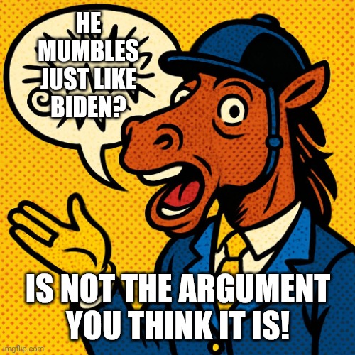 Horseman rambling about nonsense | HE MUMBLES JUST LIKE BIDEN? IS NOT THE ARGUMENT YOU THINK IT IS! | image tagged in horseman rambling about nonsense | made w/ Imgflip meme maker