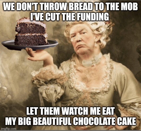 Trump Marie Antoinette Let them eat cake | WE DON'T THROW BREAD TO THE MOB
I'VE CUT THE FUNDING LET THEM WATCH ME EAT
 MY BIG BEAUTIFUL CHOCOLATE CAKE | image tagged in trump marie antoinette let them eat cake | made w/ Imgflip meme maker