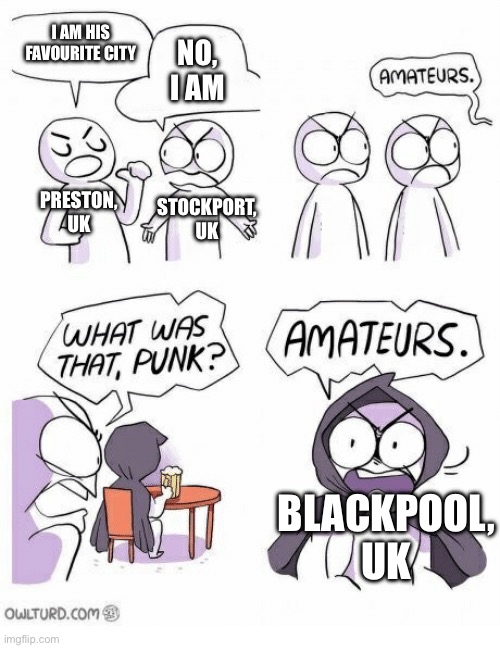 I was talking about myself when I said his | I AM HIS FAVOURITE CITY; NO, I AM; PRESTON, UK; STOCKPORT, UK; BLACKPOOL, UK | image tagged in amateurs | made w/ Imgflip meme maker