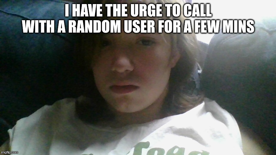 .. | I HAVE THE URGE TO CALL WITH A RANDOM USER FOR A FEW MINS | made w/ Imgflip meme maker