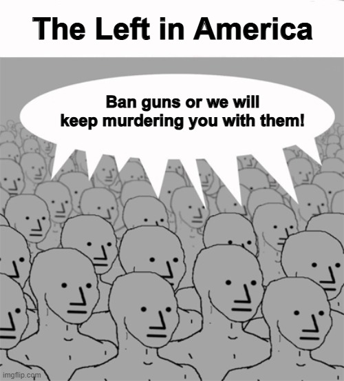 NPCProgramScreed | The Left in America; Ban guns or we will keep murdering you with them! | image tagged in npcprogramscreed | made w/ Imgflip meme maker