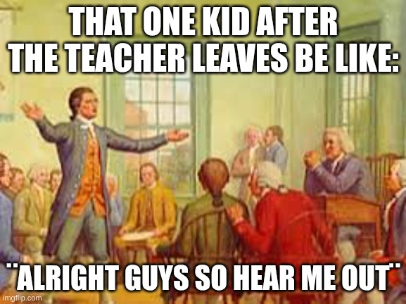 History Meme | THAT ONE KID AFTER THE TEACHER LEAVES BE LIKE:; ¨ALRIGHT GUYS SO HEAR ME OUT¨ | image tagged in history meme | made w/ Imgflip meme maker