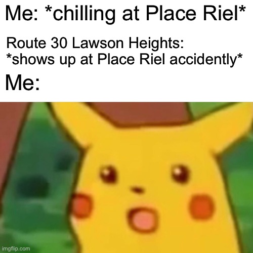 Yeah, no comment... | Me: *chilling at Place Riel*; Route 30 Lawson Heights: *shows up at Place Riel accidently*; Me: | image tagged in memes,surprised pikachu | made w/ Imgflip meme maker