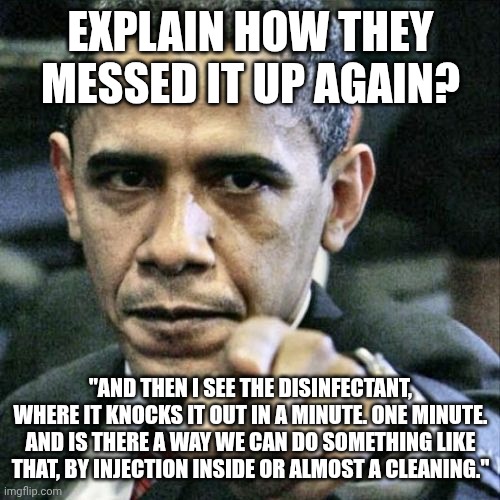 Pissed Off Obama Meme | EXPLAIN HOW THEY MESSED IT UP AGAIN? "AND THEN I SEE THE DISINFECTANT, WHERE IT KNOCKS IT OUT IN A MINUTE. ONE MINUTE. AND IS THERE A WAY WE | image tagged in memes,pissed off obama | made w/ Imgflip meme maker