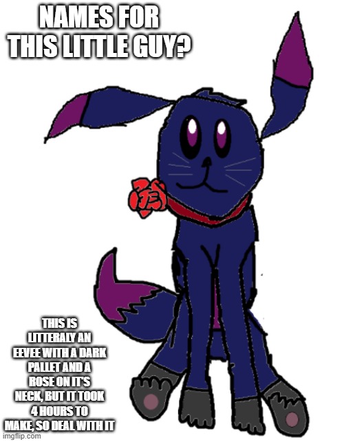 my new 2nd OC (lore coming soon) | NAMES FOR THIS LITTLE GUY? THIS IS LITTERALY AN EEVEE WITH A DARK PALLET AND A ROSE ON IT'S NECK, BUT IT TOOK 4 HOURS TO MAKE, SO DEAL WITH IT | made w/ Imgflip meme maker