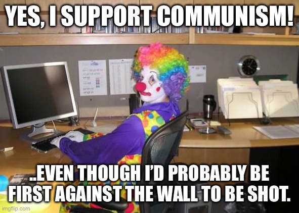 clown computer | YES, I SUPPORT COMMUNISM! ..EVEN THOUGH I’D PROBABLY BE FIRST AGAINST THE WALL TO BE SHOT. | image tagged in clown computer | made w/ Imgflip meme maker