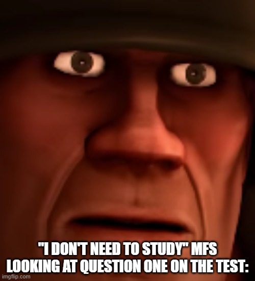 confused tf2 soldier | "I DON'T NEED TO STUDY" MFS LOOKING AT QUESTION ONE ON THE TEST: | image tagged in confused tf2 soldier | made w/ Imgflip meme maker