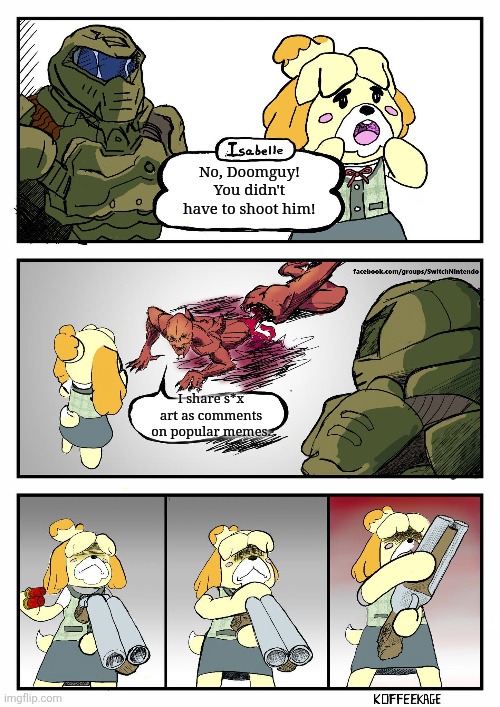 Fictional or not, who tf still shares that stuff?! | No, Doomguy! You didn't have to shoot him! I share s*x art as comments on popular memes. | image tagged in isabelle doomguy,memes,funny,oh wow are you actually reading these tags | made w/ Imgflip meme maker