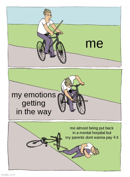 Bike Fall | me; my emotions getting in the way; me almost being put back in a mental hospital but my parents dont wanna pay 4 it | image tagged in memes,bike fall | made w/ Imgflip meme maker