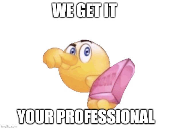 sweat | WE GET IT; YOUR PROFESSIONAL | image tagged in idk | made w/ Imgflip meme maker