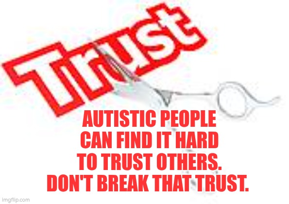 Autistic people can find it hard to trust others. Don't break that trust | AUTISTIC PEOPLE CAN FIND IT HARD TO TRUST OTHERS. DON'T BREAK THAT TRUST. | image tagged in broken trust,autism,trust,trust no one | made w/ Imgflip meme maker