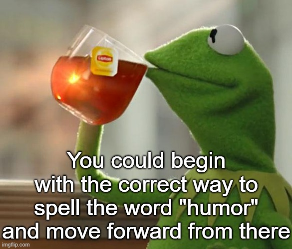 You could begin with the correct way to spell the word "humor" and move forward from there | made w/ Imgflip meme maker