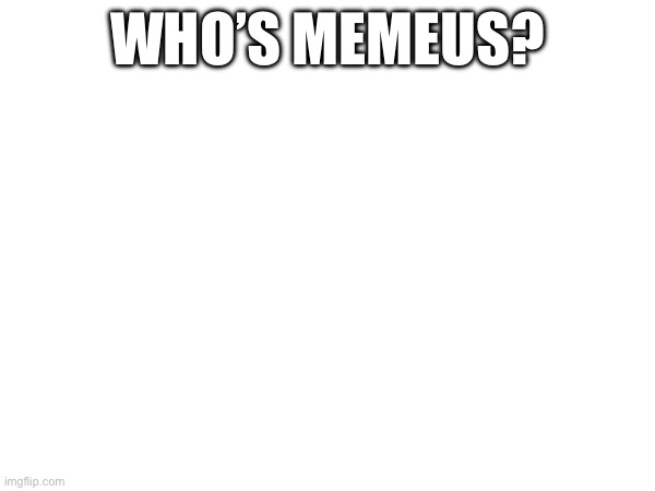 WHO’S MEMEUS? | image tagged in memeus | made w/ Imgflip meme maker