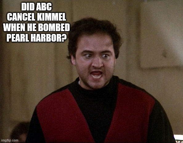 John Belushi - Animal House | DID ABC CANCEL KIMMEL WHEN HE BOMBED PEARL HARBOR? | image tagged in john belushi - animal house | made w/ Imgflip meme maker
