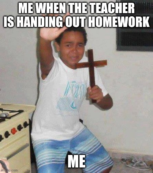 kid with cross | ME WHEN THE TEACHER IS HANDING OUT HOMEWORK; ME | image tagged in kid with cross | made w/ Imgflip meme maker