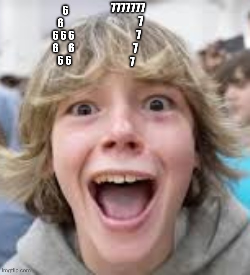 6 7 | 7777777
            7
          7
       7
    7; 6  
    6   
    6 6 6
    6     6
      6 6 | image tagged in 6 7 kid | made w/ Imgflip meme maker