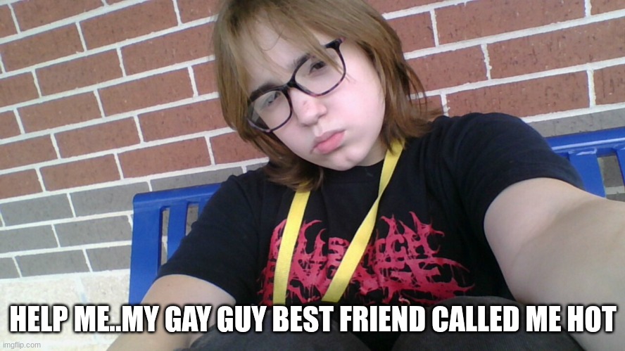 HELP ME..MY GAY GUY BEST FRIEND CALLED ME HOT😭 | made w/ Imgflip meme maker