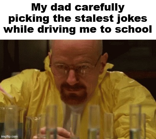 My dad always makes stale jokes that he thinks are funny | My dad carefully picking the stalest jokes while driving me to school | image tagged in walter white cooking,dad,so true memes,dad jokes | made w/ Imgflip meme maker