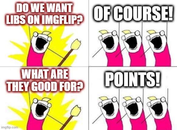 Only on ImgFlip could comments by those deceived be worth something. | DO WE WANT LIBS ON IMGFLIP? OF COURSE! POINTS! WHAT ARE THEY GOOD FOR? | image tagged in what do we want,politics,american politics,free speech,imgflip points,imgflip users | made w/ Imgflip meme maker