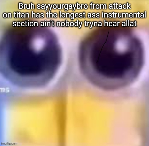 Spankbob zad ;( | Bruh sayyourgaybro from attack on titan has the longest ass instrumental section ain't nobody tryna hear allat | image tagged in spankbob zad | made w/ Imgflip meme maker