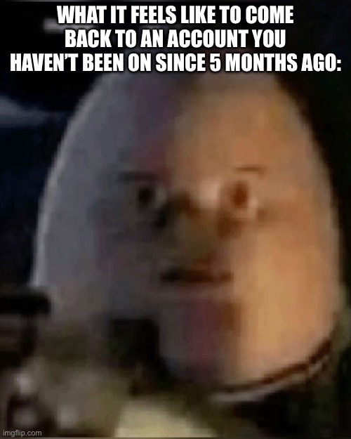 Gulp…. | WHAT IT FEELS LIKE TO COME BACK TO AN ACCOUNT YOU HAVEN’T BEEN ON SINCE 5 MONTHS AGO: | made w/ Imgflip meme maker