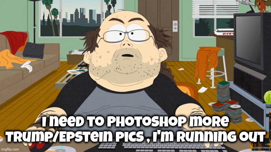 The Weekend is coming | I need to Photoshop more Trump/Epstein pics , I'm running out | image tagged in liberal trolls,what they do,keyboard warriors,mom's basement,stinks down there | made w/ Imgflip meme maker