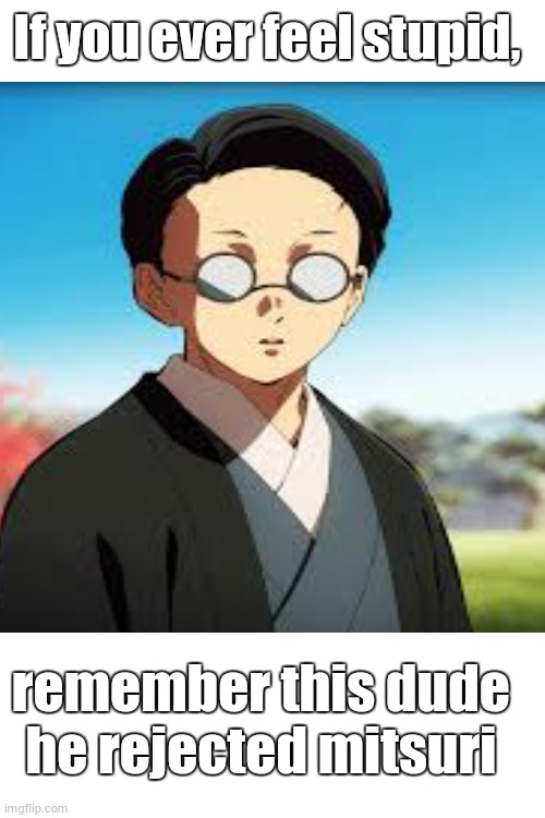 If you ever feel stupid; remember this dude he rejected mitsuri | made w/ Imgflip meme maker