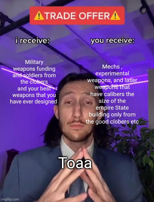 Sorry spinel  | Military weapons funding and soldiers from the clobers and your best weapons that you have ever designed; Mechs , experimental weapons, and laser weapons that have calibers the size of the empire State building only from the good clobers etc; Toaa | image tagged in trade offer | made w/ Imgflip meme maker