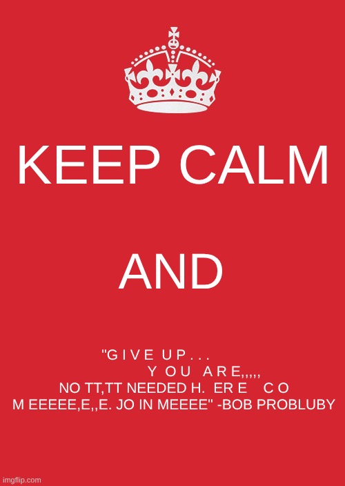 Keep Calm And Carry On Red Meme | KEEP CALM; AND; "G I V E  U P . . .                         Y  O U   A R E,,,,, NO TT,TT NEEDED H.  ER E    C O M EEEEE,E,,E. JO IN MEEEE" -BOB PROBABLY | image tagged in memes,keep calm and carry on red | made w/ Imgflip meme maker