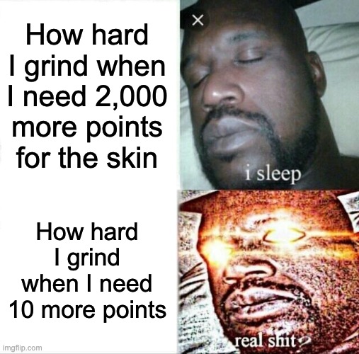 Sleeping Shaq | How hard I grind when I need 2,000 more points for the skin; How hard I grind when I need 10 more points | image tagged in memes,sleeping shaq | made w/ Imgflip meme maker