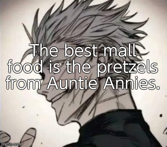 In my opinion | The best mall food is the pretzels from Auntie Annies. | image tagged in gojo temp v9 | made w/ Imgflip meme maker