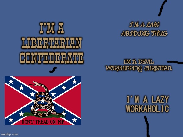Libertarians should not support the confederacy | I'M A LIBERTARIAN CONFEDERATE; I'M A LAW ABIDING THUG; I'M A DEVIL WORSHIPPING CHRISTIAN; I'M A LAZY WORKAHOLIC | image tagged in confederacy,contradiction,libertarian | made w/ Imgflip meme maker