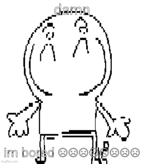 when drama | damn; im bored ☹☹☹☹☹☹☹☹ | image tagged in excuse for a new announcement temp | made w/ Imgflip meme maker
