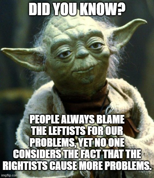 Star Wars Yoda | DID YOU KNOW? PEOPLE ALWAYS BLAME THE LEFTISTS FOR OUR PROBLEMS, YET NO ONE CONSIDERS THE FACT THAT THE RIGHTISTS CAUSE MORE PROBLEMS. | image tagged in memes,star wars yoda | made w/ Imgflip meme maker