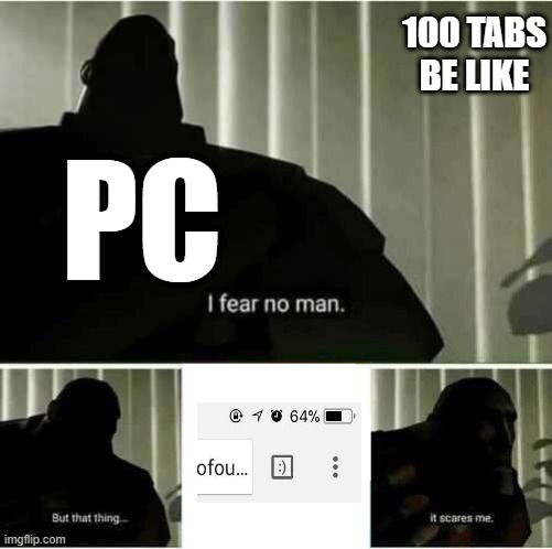 Mobile with 4-6GB is different than PC's 16-32GB? | 100 TABS BE LIKE; PC | image tagged in i fear no man,pc,google chrome,chrome,mobile | made w/ Imgflip meme maker