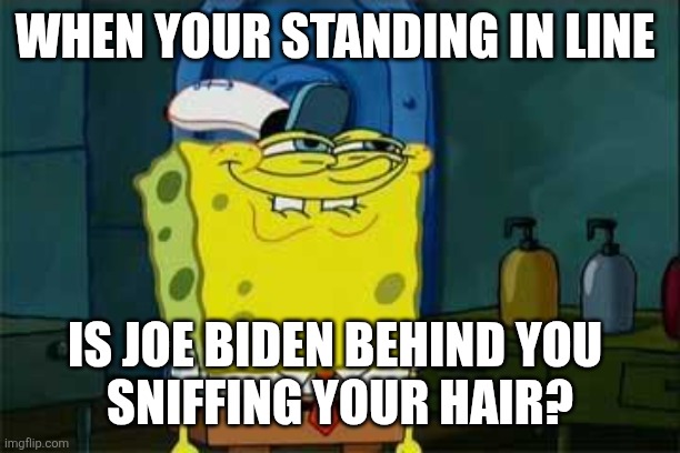 smug spongebob | WHEN YOUR STANDING IN LINE IS JOE BIDEN BEHIND YOU 
SNIFFING YOUR HAIR? | image tagged in smug spongebob | made w/ Imgflip meme maker