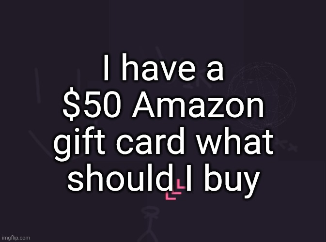 vik's image | I have a $50 Amazon gift card what should I buy | image tagged in vik's image | made w/ Imgflip meme maker