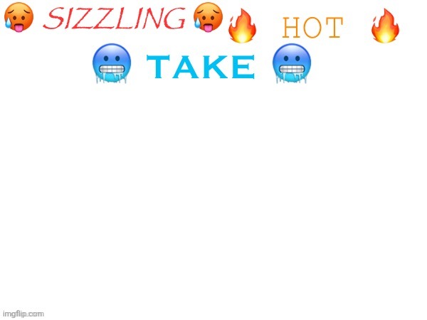sizzling hot take | image tagged in sizzling hot take | made w/ Imgflip meme maker