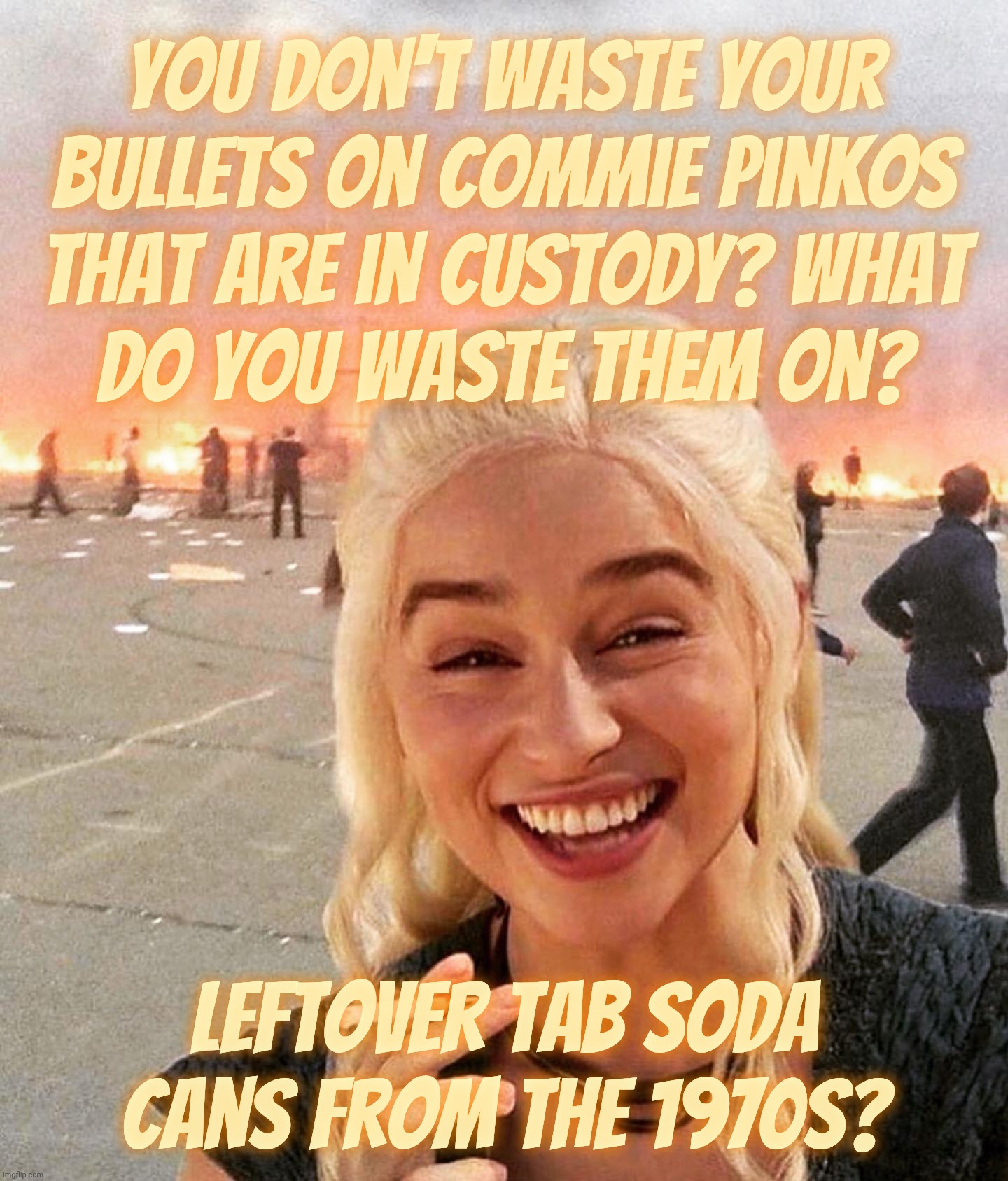 disaster smoker girl | You don't waste your
bullets on Commie Pinkos
that are in custody? What
do you waste them on? Leftover TaB Soda cans from the 1970s? | image tagged in disaster smoker girl | made w/ Imgflip meme maker
