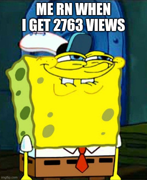 me rn | ME RN WHEN I GET 2763 VIEWS | image tagged in spongebob smile | made w/ Imgflip meme maker