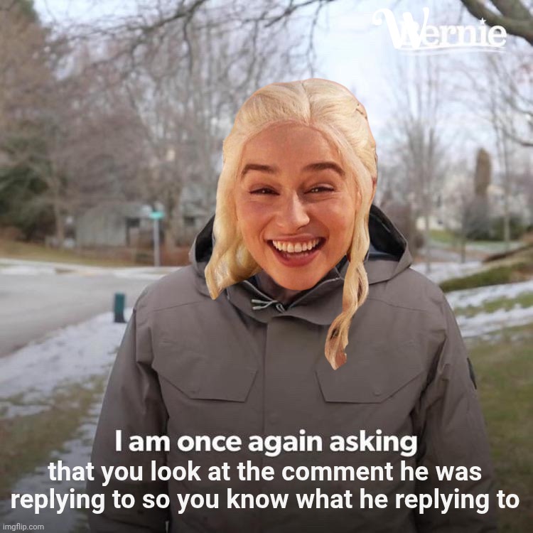 Bernie I Am Once Again Asking For Your Support | W; that you look at the comment he was replying to so you know what he replying to | image tagged in memes,bernie i am once again asking for your support | made w/ Imgflip meme maker