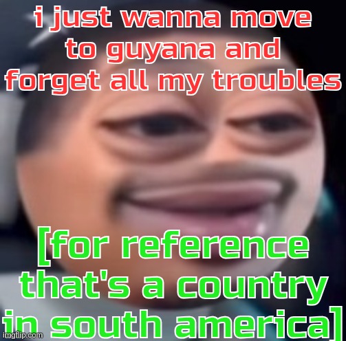 bąlļ | i just wanna move to guyana and forget all my troubles; [for reference that's a country in south america] | image tagged in b l | made w/ Imgflip meme maker