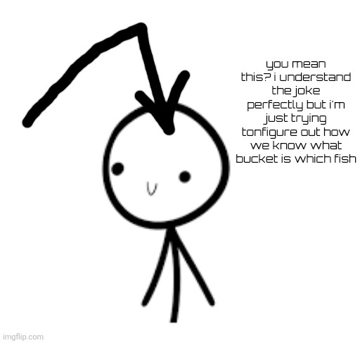 Joke Over Head | you mean this? i understand the joke perfectly but i'm just trying tonfigure out how we know what bucket is which fish | image tagged in joke over head | made w/ Imgflip meme maker