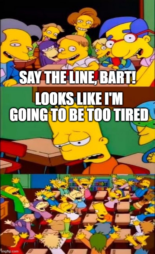 I want to be too tired | SAY THE LINE, BART! LOOKS LIKE I'M GOING TO BE TOO TIRED | image tagged in say the line bart simpsons,memes,funny | made w/ Imgflip meme maker