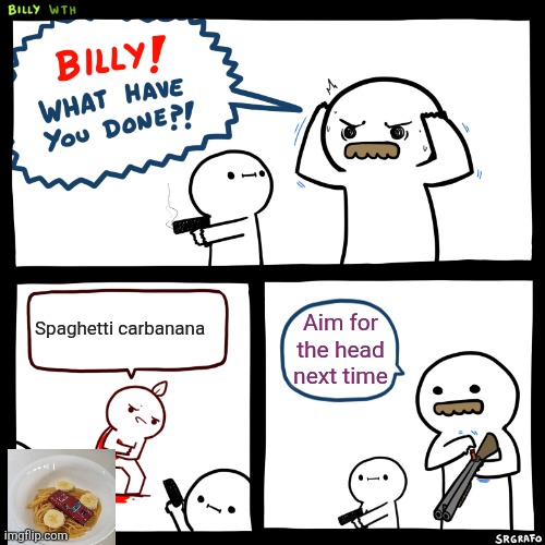 Billy, What Have You Done | Spaghetti carbanana; Aim for the head next time | image tagged in billy what have you done | made w/ Imgflip meme maker