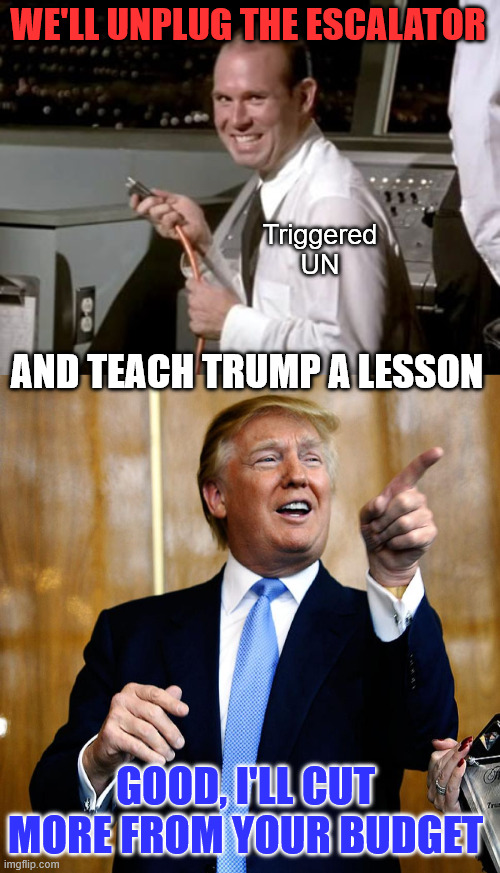 The UN strikes back by cutting power to the escalator causing a security risk | WE'LL UNPLUG THE ESCALATOR AND TEACH TRUMP A LESSON GOOD, I'LL CUT MORE FROM YOUR BUDGET Triggered UN | image tagged in united nations,melting down,trump cut their budget,massive layoffs | made w/ Imgflip meme maker