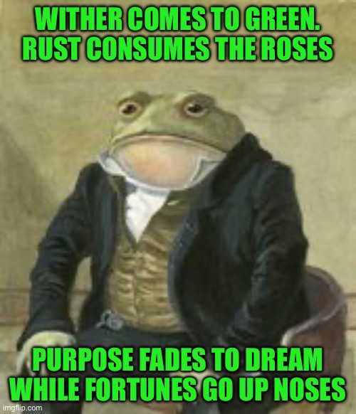 Colonel Toad | WITHER COMES TO GREEN. RUST CONSUMES THE ROSES; PURPOSE FADES TO DREAM WHILE FORTUNES GO UP NOSES | image tagged in colonel toad | made w/ Imgflip meme maker