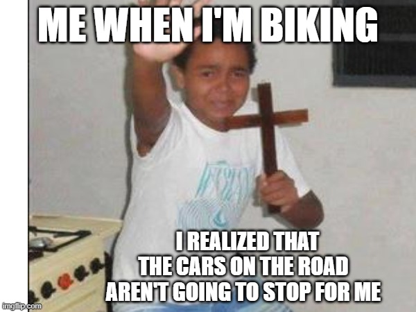ME WHEN I'M BIKING; I REALIZED THAT THE CARS ON THE ROAD AREN'T GOING TO STOP FOR ME | made w/ Imgflip meme maker