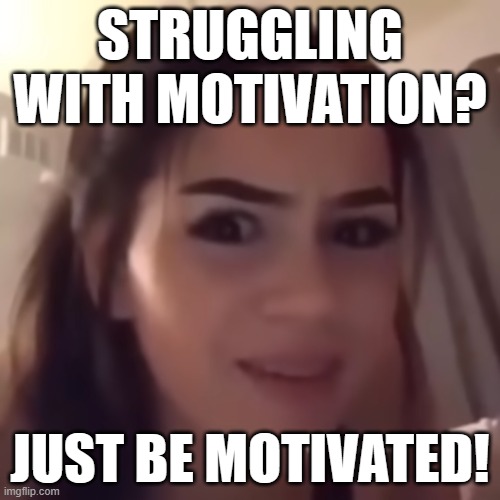 STRUGGLING WITH MOTIVATION? JUST BE MOTIVATED! | STRUGGLING WITH MOTIVATION? JUST BE MOTIVATED! | image tagged in if you're homeless just buy a house,motivational,demotivationals,motivators,logic,logical fallacy referee | made w/ Imgflip meme maker